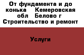 От фундамента и до конька! - Кемеровская обл., Белово г. Строительство и ремонт » Услуги   . Кемеровская обл.